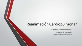 Reanimación Cardiopulmonar
Dr. RodolfoGranados Reséndiz
Residente de 2do grado
Urgencias Médico Quirúrgicas
 