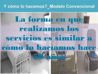 Y cómo lo hacemos?_Modelo Convencional
La forma en que
realizamos los
servicios es similar a
cómo lo hacíamos hace
50 años
 
