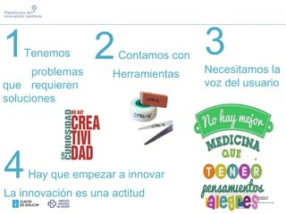 1Tenemos
problemas
que requieren
soluciones
2Contamos con
Herramientas
3Necesitamos la
voz del usuario
4Hay que empezar a innovar
La innovación es una actitud
 