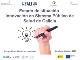 Estado de situación
Innovación en Sistema Público de
Salud de Galicia
Barcelona, 6 octubre 2015Rodrigo Gómez, Plataforma Innovación
 