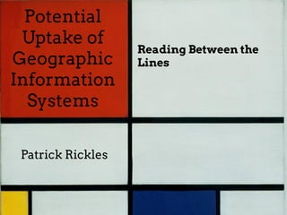 Potential
Uptake of
Geographic
Information
Systems
Patrick Rickles
Reading Between the
Lines
 