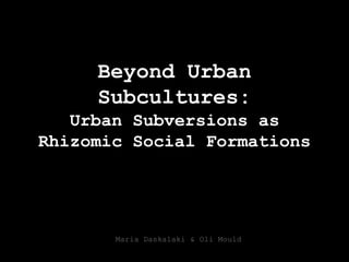 Beyond Urban Subcultures: Urban Subversions as Rhizomic Social Formations Maria Daskalaki & Oli Mould 