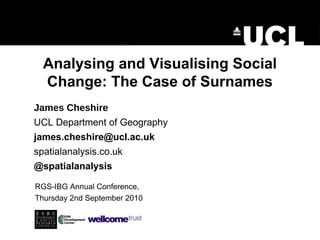 Analysing and Visualising Social Change: The Case of Surnames RGS-IBG Annual Conference, Thursday 2nd September 2010 James Cheshire UCL Department of Geography [email_address] spatialanalysis.co.uk @spatialanalysis 