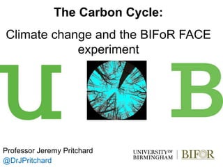 Professor Jeremy Pritchard
@DrJPritchard
The Carbon Cycle:
Climate change and the BIFoR FACE
experiment
 