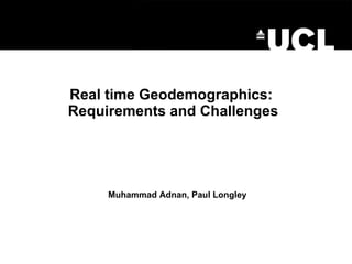 Real time Geodemographics:  Requirements and Challenges Muhammad Adnan, Paul Longley 