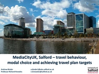 1 
MediaCityUK, Salford –travel behaviour, modal choice and achieving travel plan targets 
Andrew Bindera.binder1@edu.salford.ac.ukProfessor Richard Knowlesr.d.knowles@salford.ac.uk  