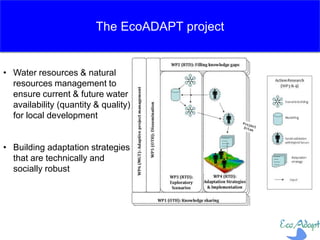 The EcoADAPT project
• Water resources & natural
resources management to
ensure current & future water
availability (quantity & quality)
for local development
• Building adaptation strategies
that are technically and
socially robust
 