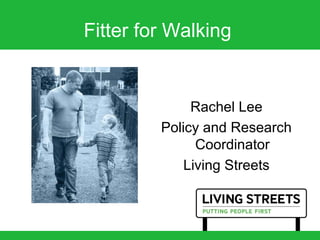 Fitter for Walking
Rachel Lee
Policy and Research
Coordinator
Living Streets
 
