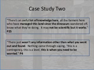 Case Study Two
“There’s an awful lot of knowledge here, all the farmers here
who have managed this land since the dinosaur...