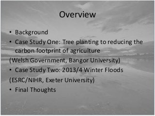 Overview
• Background
• Case Study One: Tree planting to reducing the
carbon footprint of agriculture
(Welsh Government, B...