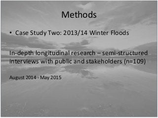 Methods
• Case Study Two: 2013/14 Winter Floods
In-depth longitudinal research – semi-structured
interviews with public an...