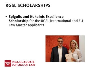 RGSL SCHOLARSHIPS
 Spīgulis and Kukainis Excellence
Scholarship for the RGSL International and EU
Law Master applicants
 