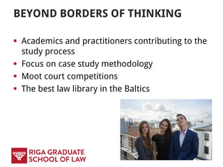 BEYOND BORDERS OF THINKING
 Academics and practitioners contributing to the
study process
 Focus on case study methodology
 Moot court competitions
 The best law library in the Baltics
 