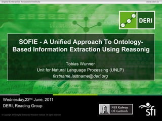 SOFIE - A Unified Approach To Ontology-Based Information Extraction Using Reasonig Tobias Wunner Unit for Natural Language Processing (UNLP) firstname.lastname@deri.org Wednesday,22nd June, 2011 DERI, Reading Group 1 