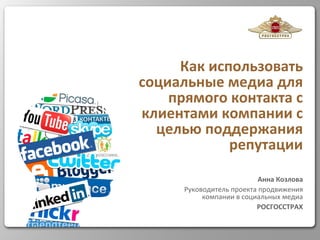 Как использовать социальные медиа для прямого контакта с клиентами компании с целью поддержания репутации Анна Козлова Руководитель проекта продвижения компании в социальных медиа РОСГОССТРАХ 