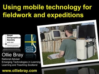Using mobile technology for fieldwork and expeditions Ollie Bray National Adviser Emerging Technologies in Learning Learning and Teaching Scotland www.olliebray.com 