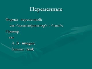 Переменные Формат  переменной: var < идентификатор > : < тип > ; Пример var A, B :  integer ; Summa :  real ; 