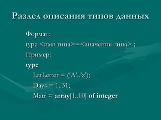 Раздел описания типов данных Формат:  type < имя типа >=< значение типа >   ; Пример: type LatLetter = (‘A’..’z’); Days = 1..31; Matr =  array [1..10]  of integer 