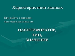 Характеристики данных При работе с данными  надо четко различать их ИДЕНТИФИКАТОР, ТИП, ЗНАЧЕНИЕ 