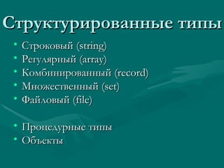Структурированные типы Строковый ( string) Регулярный  (array) Комбинированный ( record) Множественный  (set) Файловый ( file) Процедурные типы Объекты 