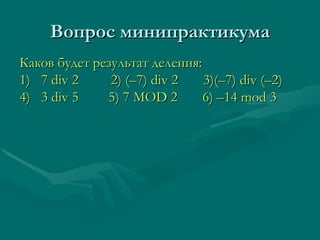 Вопрос минипрактикума Каков будет результат деления: 1)  7  div 2   2)  (–7) div 2   3) (–7) div (–2) 4)  3  div 5   5) 7 MOD 2  6) –14 mod 3   