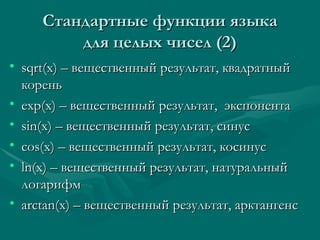 C тандартные функции языка для целых чисел (2) sqrt(x) –  вещественный результат, квадратный корень exp(x) –  вещественный результат,  экспонента sin(x)  – вещественный результат,  c инус с os(x)  – вещественный результат, ко c инус ln(x)  – вещественный результат, натуральный логарифм arctan(x)  – вещественный результат, арктангенс  