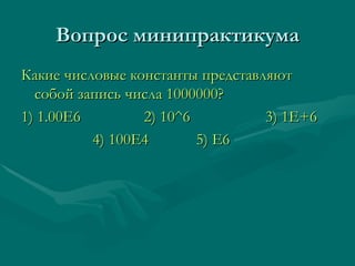Вопрос минипрактикума Какие числовые константы представляют собой запись числа 1000000? 1) 1.00Е6  2)   10 ^6  3) 1E+6  4) 100E4  5) E6 