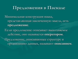 Предложения в Паскале Минимальная конструкция языка, представляющая законченную мысль, есть  предложение .  Если предложение описывает выполняемое действие, оно называется  оператором .  Предложение, описывающее структуру и организацию данных, называют  описанием . 