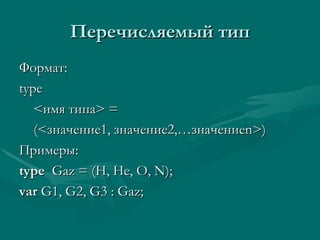 Перечисляемый тип Формат: type < имя типа > = (< значение1 ,  значение2 ,… значение n>) Примеры: type   Gaz = (H, He, O, N); var  G1, G2, G3 : Gaz; 