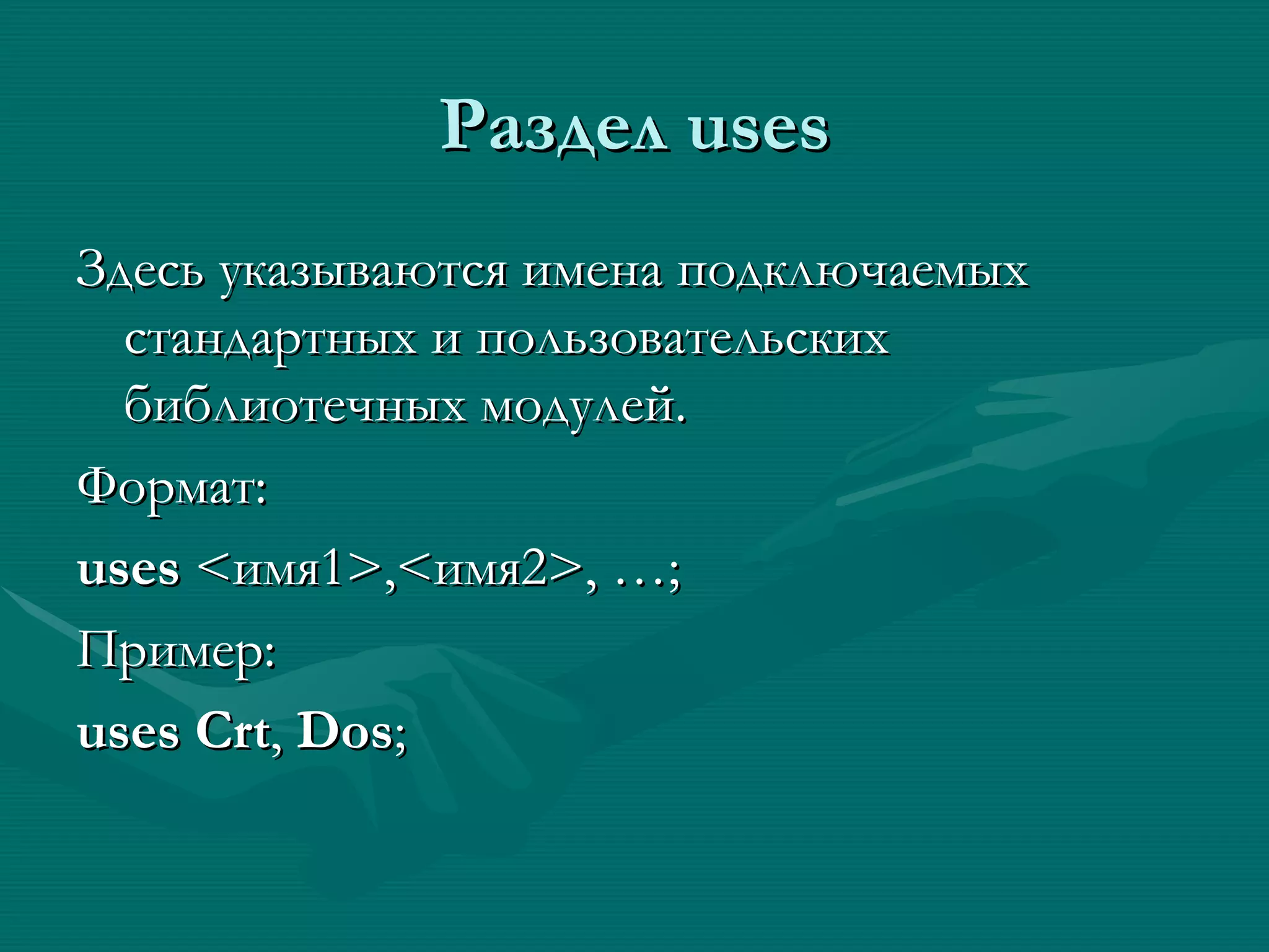 Раздел  uses Здесь указываются имена подключаемых стандартных и пользовательских библиотечных модулей. Формат: uses  < имя1 >,< имя 2>, … ; Пример: uses   Crt ,  Dos ; 