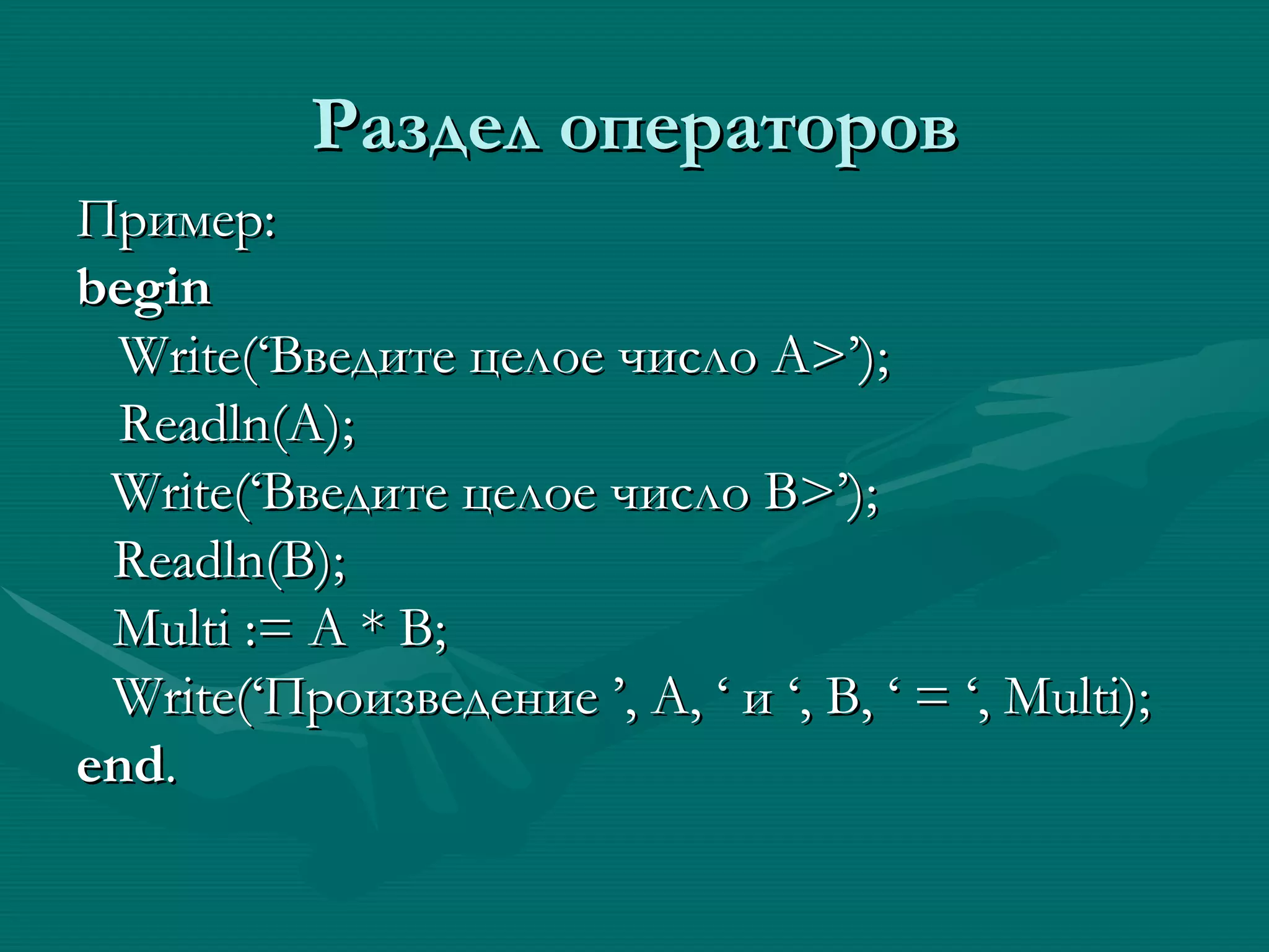 Раздел операторов Пример: begin Write(‘ Введите целое число А >’); Readln(A); Write(‘ Введите целое число  B>’); Readln(B); Multi := A * B; Write(‘ Произведение  ’, A, ‘  и  ‘, B, ‘ = ‘, Multi); end . 