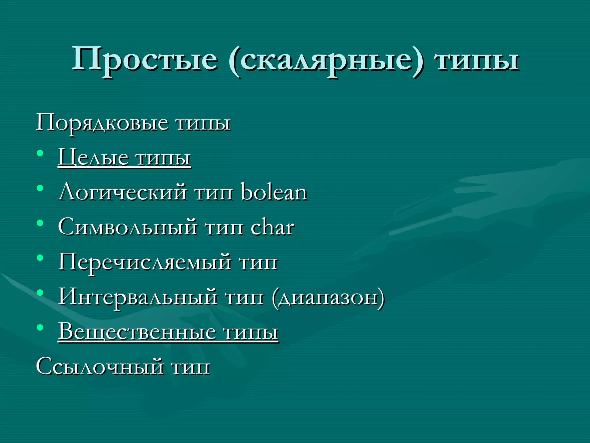 Простые (скалярные) типы Порядковые типы Целые типы Логический тип  bolean Символьный тип  char   Перечисляемый тип Интервальный тип (диапазон) Вещественные типы Ссылочный тип 