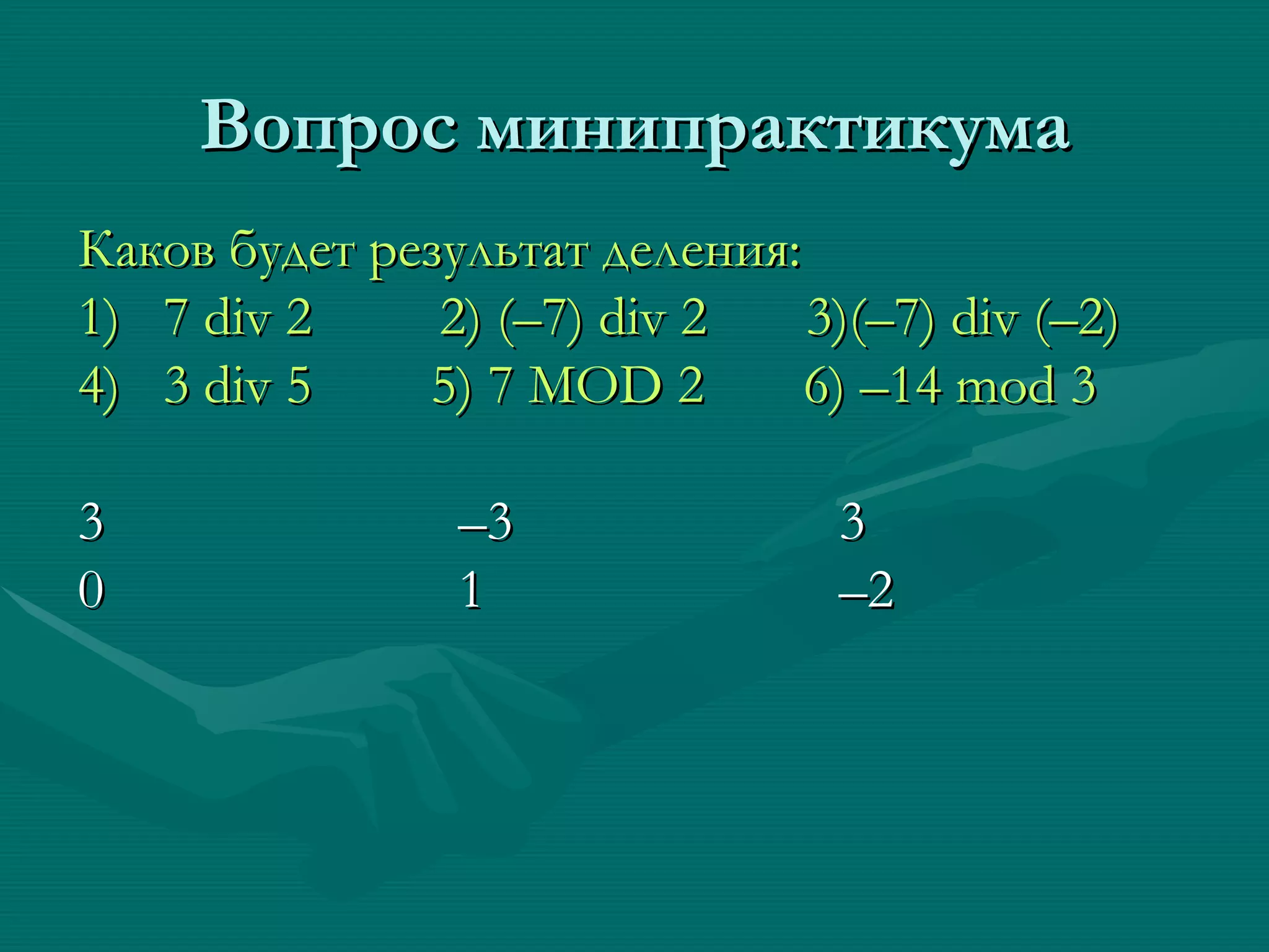 Вопрос минипрактикума Каков будет результат деления: 1)  7  div 2   2)  (–7) div 2   3) (–7) div (–2) 4)  3  div 5   5) 7 MOD 2  6) –14 mod 3   3 –3 3 0 1 –2 
