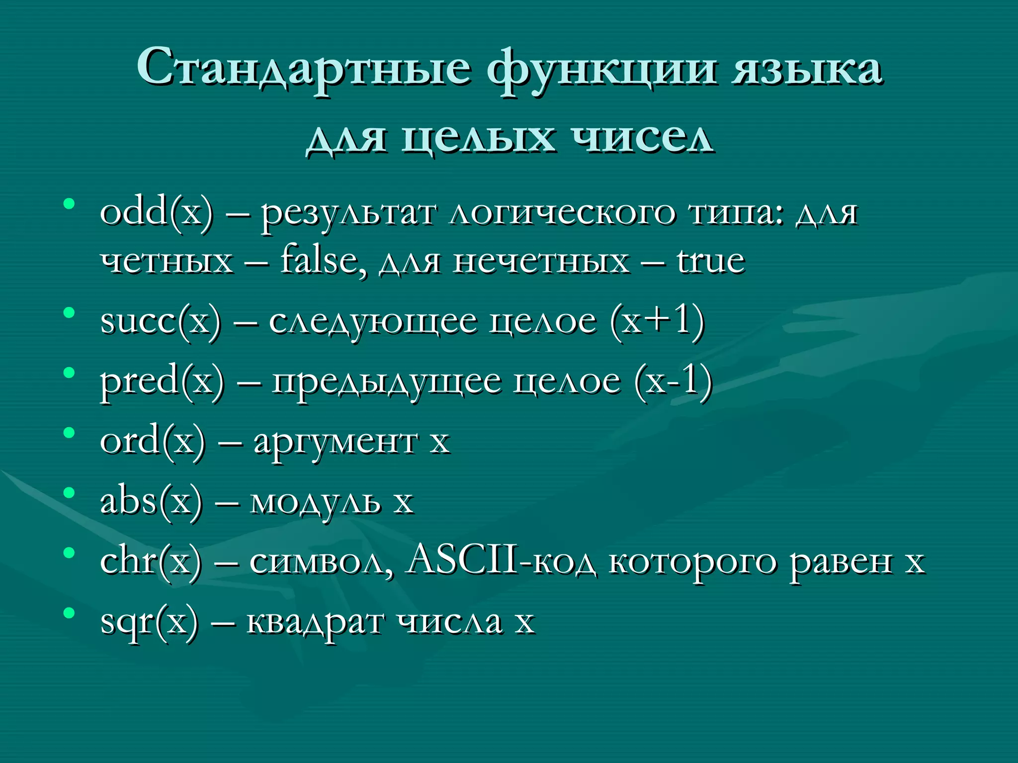 C тандартные функции языка для целых чисел odd(x) –  результат логиче c кого типа: для четных –  false,  для нечетных –  true succ(x) – c ледующее целое (х+1) pred(x)  – предыдущее целое (х-1) ord(x)  – аргумент х abs(x)  – модуль х chr(x)  – символ,  ASCII- код которого равен х sqr(x)  – квадрат числа х 