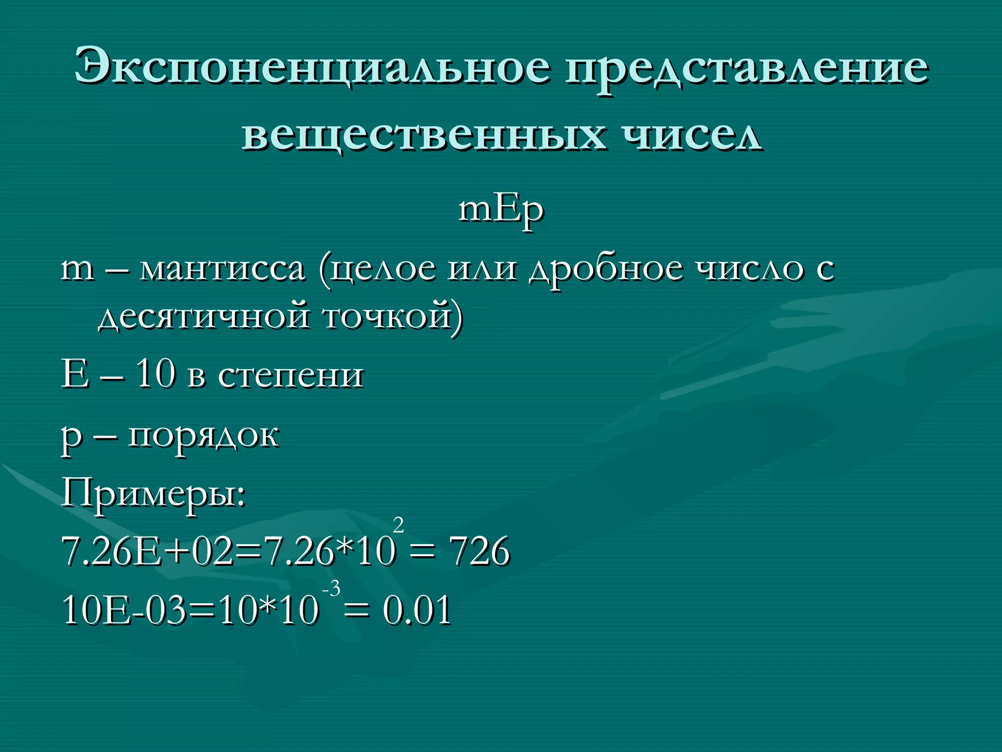 Экспоненциальное представление вещественных чисел mEp m –  мантисса (целое или дробное число с десятичной точкой) E –  10 в степени p –  порядок Примеры: 7 .26E+02=7.26*10 = 726 10E-03=10*10  = 0.01 2 -3 