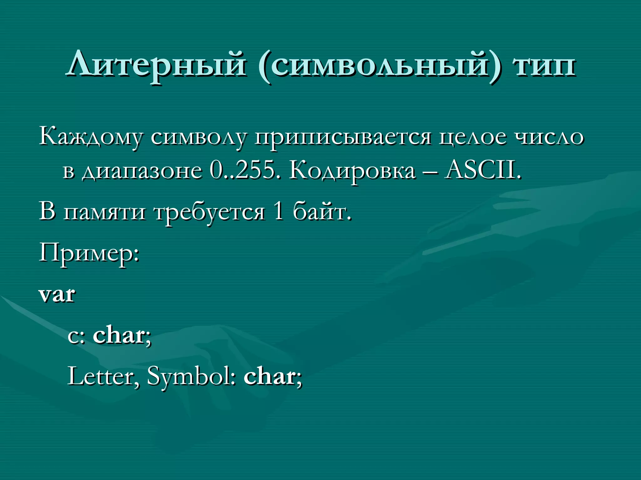 Литерный (символьный) тип Каждому символу приписывается целое число в диапазоне 0..255. Кодировка –  ASCII.   В памяти требуется 1 байт. Пример: var c:  char ; Letter, Symbol:  char ; 