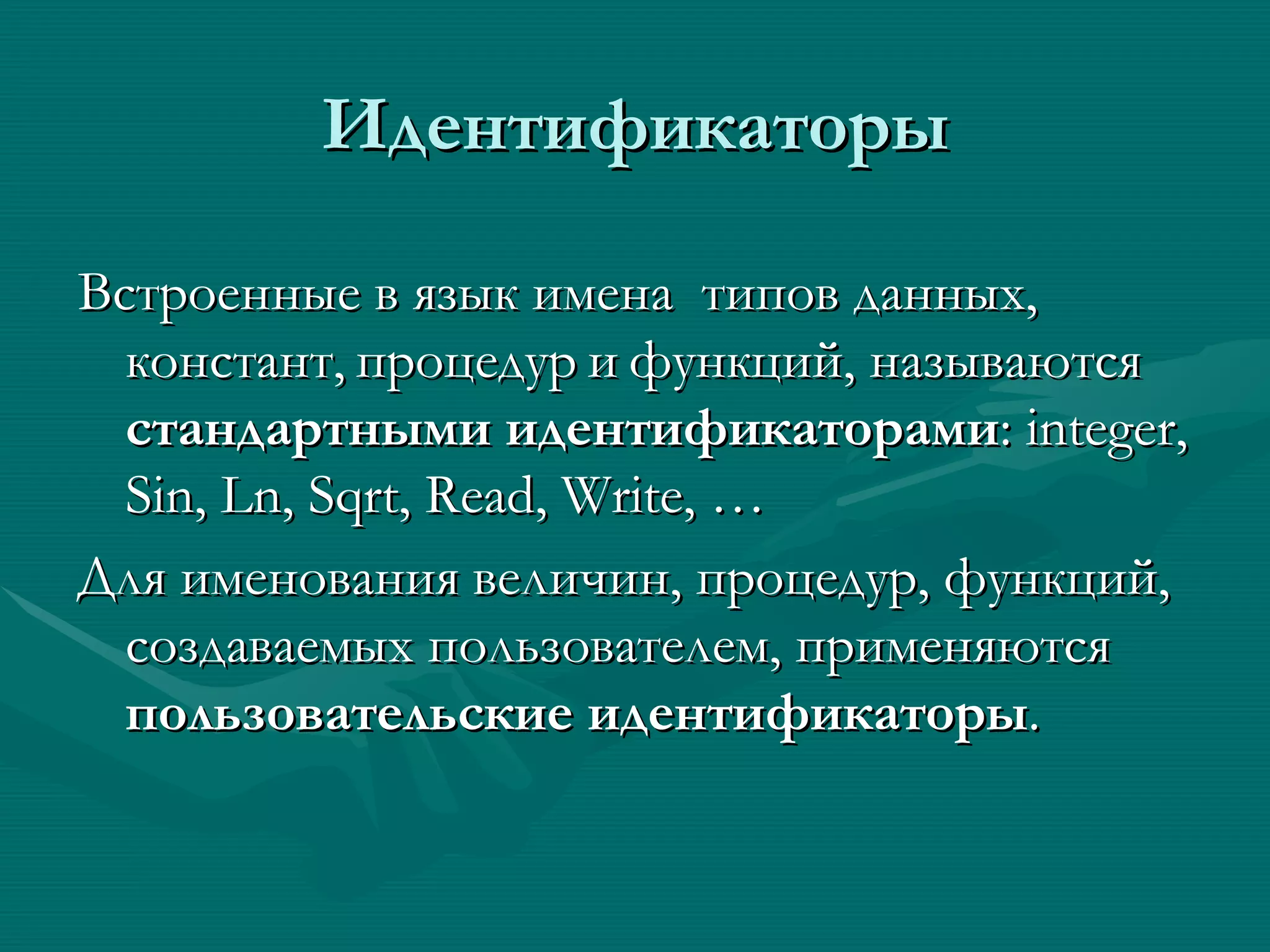 Идентификаторы Встроенные в язык имена  типов данных, констант,   процедур   и   функций, называются  стандартными идентификаторами :  integer, Sin, Ln, Sqrt, Read, Write, … Для именования величин, процедур, функций, создаваемых пользователем, применяются  пользовательские идентификаторы . 