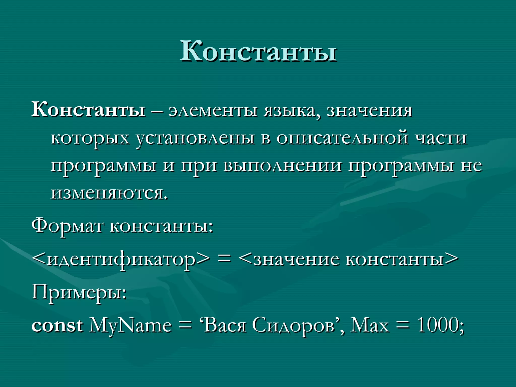 Константы Константы  – элементы языка, значения которых установлены в описательной части программы и при выполнении программы не изменяются. Формат константы: < идентификатор >  =  < значение константы > Примеры: const  MyName = ‘ Вася Сидоров ’, Max = 1000; 