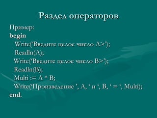Раздел операторов Пример: begin Write(‘ Введите целое число А >’); Readln(A); Write(‘ Введите целое число  B>’); Readln(B); Multi := A * B; Write(‘ Произведение  ’, A, ‘  и  ‘, B, ‘ = ‘, Multi); end . 