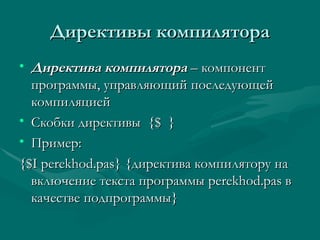 Директивы компилятора Директива компилятора  – компонент программы, управляющий последующей компиляцией Скобки директивы  {$  } Пример: {$I perekhod.pas} { директива компилятору на включение текста программы  perekhod.pas  в качестве подпрограммы }  