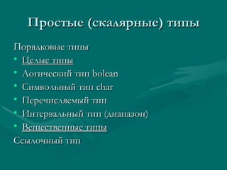 Простые (скалярные) типы Порядковые типы Целые типы Логический тип  bolean Символьный тип  char   Перечисляемый тип Интервальный тип (диапазон) Вещественные типы Ссылочный тип 