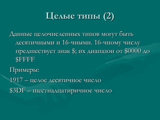Целые типы (2) Данные целочисленных типов могут быть десятичными и 16-чными. 16-чному числу предшествует знак  $ ; их диапазон от  $0000  до  $FFFF  Примеры: 1917 – целое десятичное число $3DF –  шестнадцатиричное число  