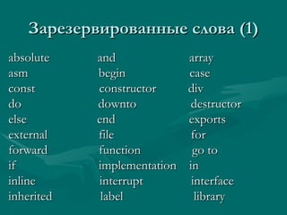 Зарезервированные слова  (1) absolute  and  array  asm  begin  case const  constructor  div do  downto  destructor else  end  exports external  file  for forward  function  go to if  implementation  in inline  interrupt  interface inherited  label  library 
