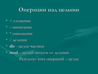 Операции над целыми + сложение –  вычитание * умножение /  деление div   -   целое   частное mod   –   целый остаток от деления Результат этих операций – целое 