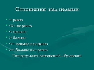 Отношения  над целыми = равно <>   не равно <  меньше >  больше <=  меньше или равно >=  больше или равно Тип результата отношений – булевский 