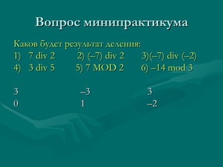 Вопрос минипрактикума Каков будет результат деления: 1)  7  div 2   2)  (–7) div 2   3) (–7) div (–2) 4)  3  div 5   5) 7 MOD 2  6) –14 mod 3   3 –3 3 0 1 –2 