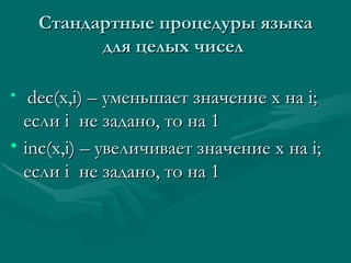 C тандартные процедуры языка для целых чисел  dec(x,i) –  уменьшает значение х на  i ;   если  i  не задано ,  то на 1  inc(x,i) –  увеличивает значение х на  i ;   если  i  не задано ,  то на 1   