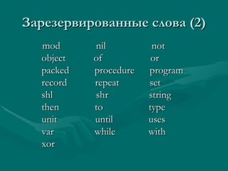 Зарезервированные слова  (2) mod  nil  not object  of  or packed  procedure  program record  repeat  set shl  shr  string then  to  type unit  until  uses var  while  with xor  