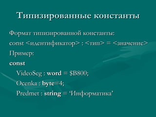 Типизированные константы Формат типизированной константы: const < идентификатор >  :  < тип >   =   < значение > Пример: const VideoSeg :  word  = $B800; Ocenka :  byte =4;   Predmet :  string  = ‘ Информатика ’ 