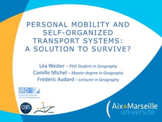PERSONAL MOBILITY AND SELF-ORGANIZED TRANSPORT SYSTEMS: A SOLUTION TO SURVIVE? Léa Wester–PhDStudentin GeographyCamille Michel –Master degreein GeographyFrédéric Audard–Lecturerin Geography  